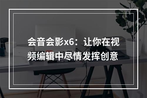 会音会影x6：让你在视频编辑中尽情发挥创意