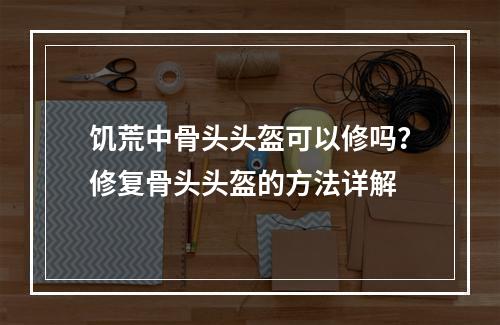 饥荒中骨头头盔可以修吗？修复骨头头盔的方法详解