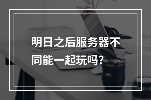 明日之后服务器不同能一起玩吗？