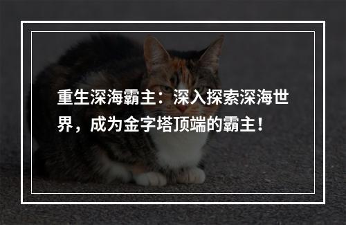 重生深海霸主：深入探索深海世界，成为金字塔顶端的霸主！