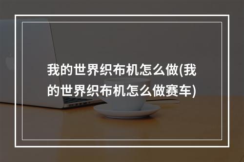 我的世界织布机怎么做(我的世界织布机怎么做赛车)