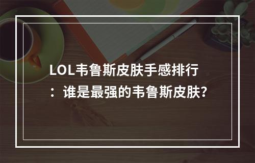 LOL韦鲁斯皮肤手感排行：谁是最强的韦鲁斯皮肤？