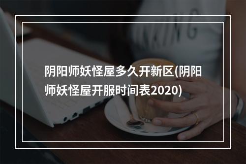 阴阳师妖怪屋多久开新区(阴阳师妖怪屋开服时间表2020)