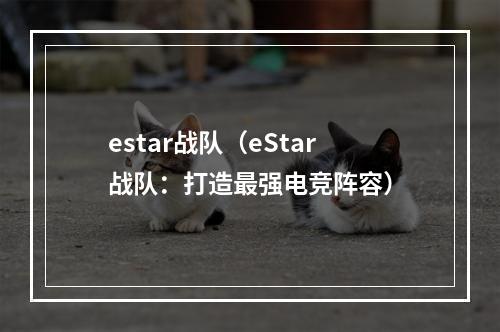 estar战队（eStar战队：打造最强电竞阵容）