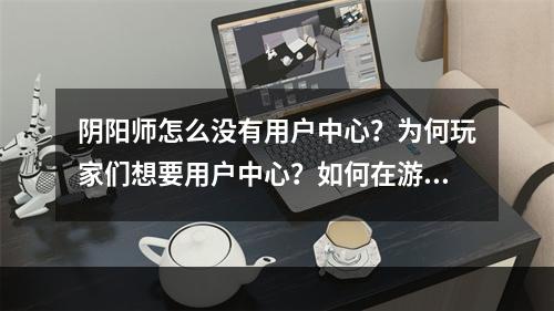 阴阳师怎么没有用户中心？为何玩家们想要用户中心？如何在游戏中有效管理自己的账号？本文将会从此三个方面