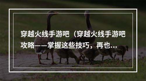 穿越火线手游吧（穿越火线手游吧攻略——掌握这些技巧，再也不用担心被虐菜！）