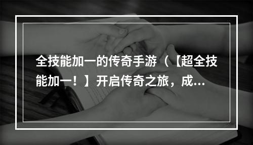 全技能加一的传奇手游（【超全技能加一！】开启传奇之旅，成为手游王者！）