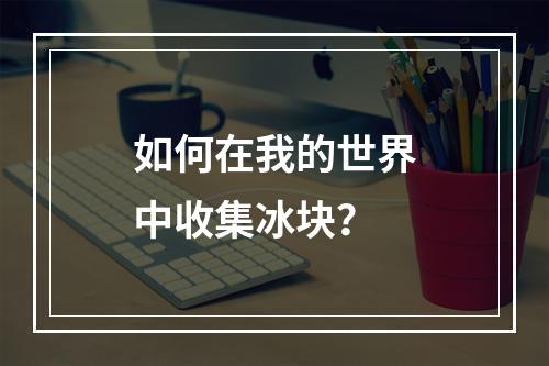 如何在我的世界中收集冰块？