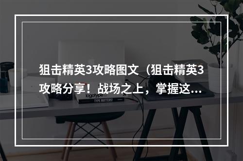 狙击精英3攻略图文（狙击精英3攻略分享！战场之上，掌握这些技巧让你更胜一筹！）