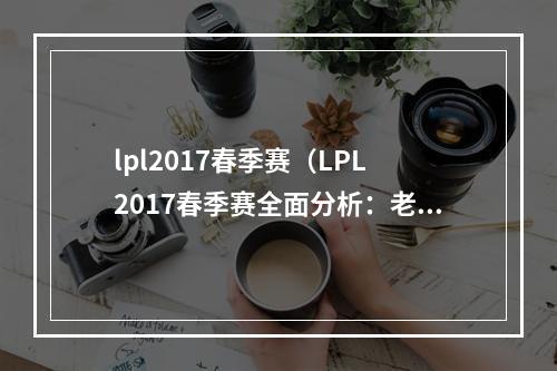 lpl2017春季赛（LPL 2017春季赛全面分析：老牌豪门强势崛起，新晋劲旅实力抗衡！）