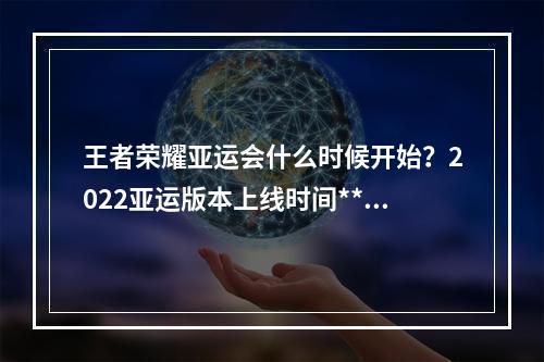 王者荣耀亚运会什么时候开始？2022亚运版本上线时间**[多图]--手游攻略网