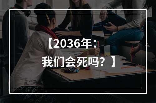 【2036年：我们会死吗？】