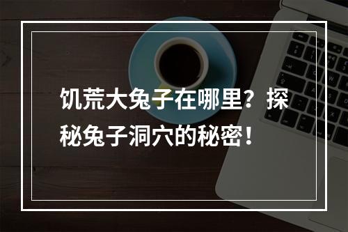 饥荒大兔子在哪里？探秘兔子洞穴的秘密！