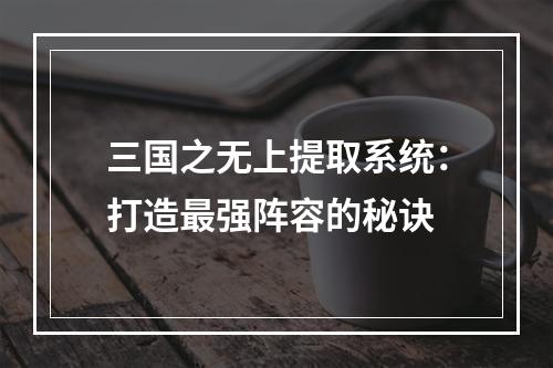 三国之无上提取系统：打造最强阵容的秘诀