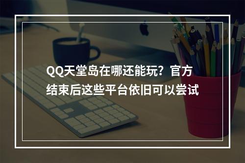 QQ天堂岛在哪还能玩？官方结束后这些平台依旧可以尝试