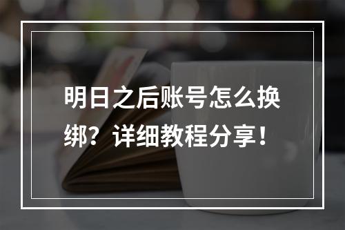 明日之后账号怎么换绑？详细教程分享！