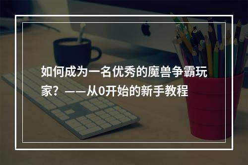 如何成为一名优秀的魔兽争霸玩家？——从0开始的新手教程