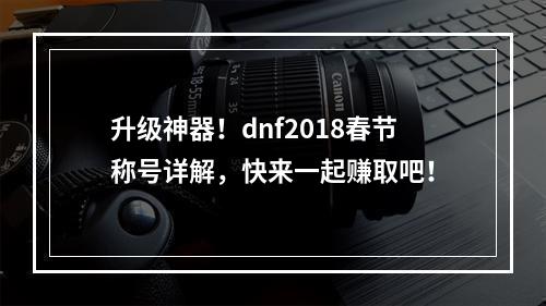 升级神器！dnf2018春节称号详解，快来一起赚取吧！