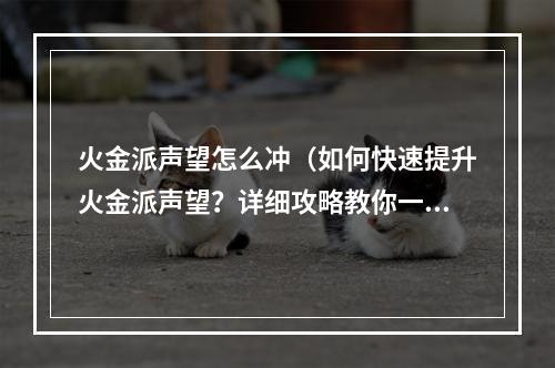 火金派声望怎么冲（如何快速提升火金派声望？详细攻略教你一步步！）