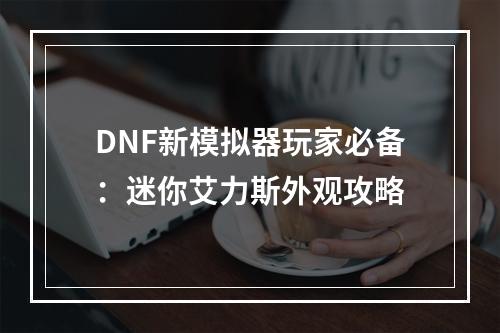 DNF新模拟器玩家必备：迷你艾力斯外观攻略