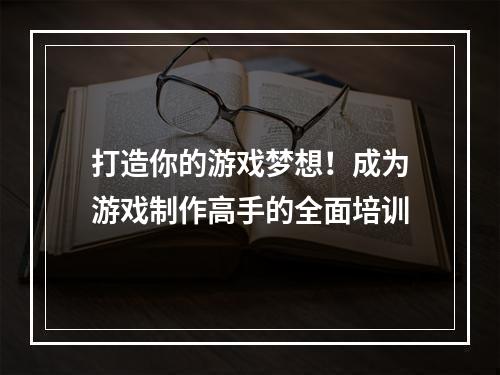 打造你的游戏梦想！成为游戏制作高手的全面培训