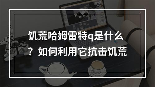 饥荒哈姆雷特q是什么？如何利用它抗击饥荒