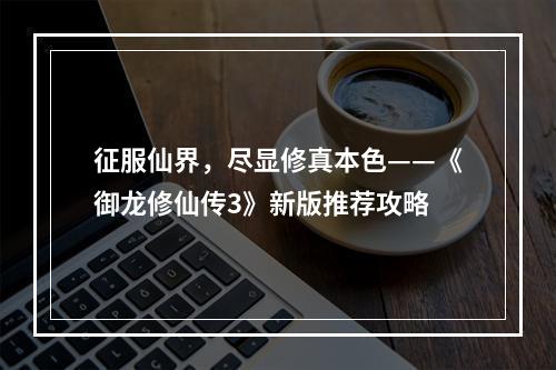 征服仙界，尽显修真本色——《御龙修仙传3》新版推荐攻略