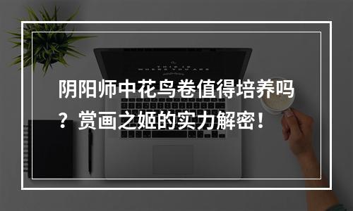 阴阳师中花鸟卷值得培养吗？赏画之姬的实力解密！