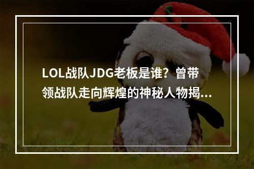 LOL战队JDG老板是谁？曾带领战队走向辉煌的神秘人物揭秘