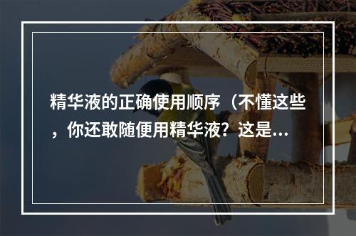 精华液的正确使用顺序（不懂这些，你还敢随便用精华液？这是使用顺序！）