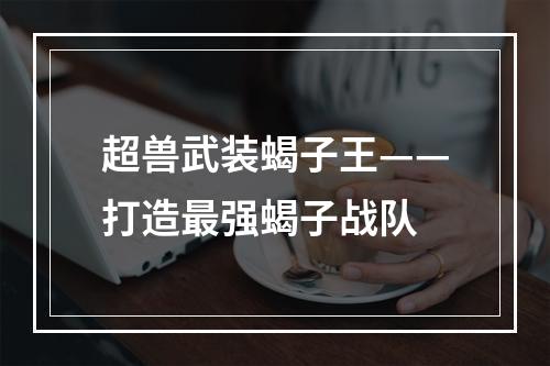 超兽武装蝎子王——打造最强蝎子战队