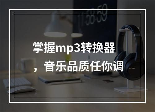 掌握mp3转换器，音乐品质任你调