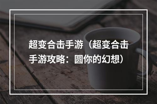 超变合击手游（超变合击手游攻略：圆你的幻想）