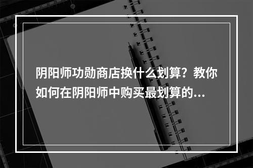 阴阳师功勋商店换什么划算？教你如何在阴阳师中购买最划算的物品！