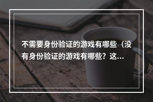 不需要身份验证的游戏有哪些（没有身份验证的游戏有哪些？这篇攻略告诉你）