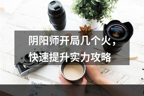 阴阳师开局几个火，快速提升实力攻略