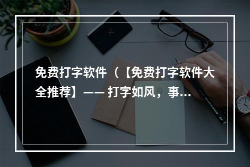 免费打字软件（【免费打字软件大全推荐】—— 打字如风，事半功倍！）