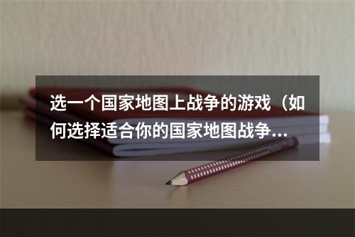 选一个国家地图上战争的游戏（如何选择适合你的国家地图战争游戏？）