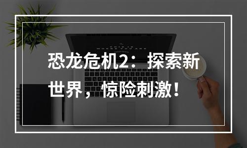 恐龙危机2：探索新世界，惊险刺激！