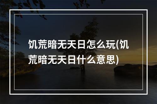 饥荒暗无天日怎么玩(饥荒暗无天日什么意思)