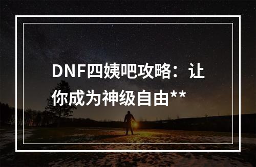 DNF四姨吧攻略：让你成为神级自由**