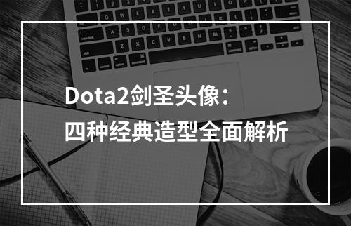 Dota2剑圣头像：四种经典造型全面解析