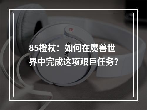 85橙杖：如何在魔兽世界中完成这项艰巨任务？