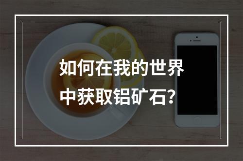 如何在我的世界中获取铝矿石？