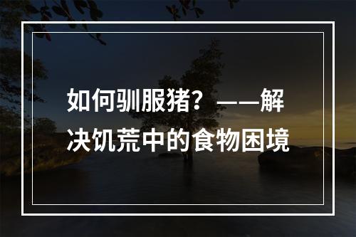 如何驯服猪？——解决饥荒中的食物困境