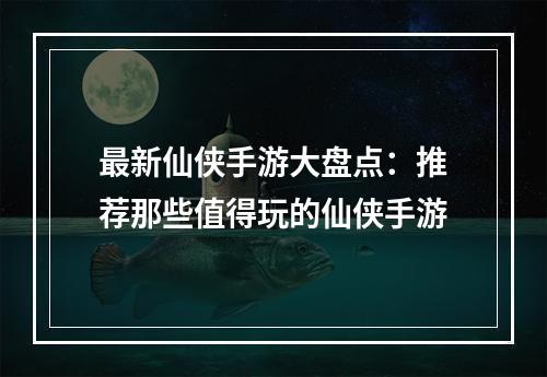 最新仙侠手游大盘点：推荐那些值得玩的仙侠手游