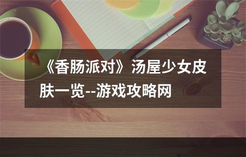 《香肠派对》汤屋少女皮肤一览--游戏攻略网