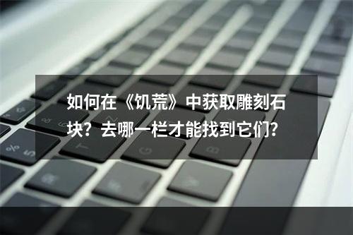 如何在《饥荒》中获取雕刻石块？去哪一栏才能找到它们？