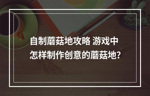 自制蘑菇地攻略 游戏中怎样制作创意的蘑菇地？