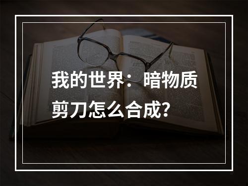 我的世界：暗物质剪刀怎么合成？